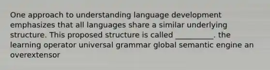 One approach to understanding language development emphasizes that all languages share a similar underlying structure. This proposed structure is called __________. the learning operator universal grammar global semantic engine an overextensor