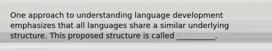 One approach to understanding language development emphasizes that all languages share a similar underlying structure. This proposed structure is called __________.