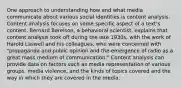 One approach to understanding how and what media communicate about various social identities is content analysis. Content analysis focuses on some specific aspect of a text's content. Bernard Berelson, a behavioral scientist, explains that content analysis took off during the late 1930s, with the work of Harold Laswell and his colleagues, who were concerned with "propaganda and public opinion and the emergence of radio as a great mass medium of communication." Content analysis can provide data on factors such as media representation of various groups, media violence, and the kinds of topics covered and the way in which they are covered in the media.