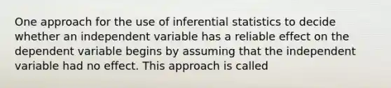 One approach for the use of inferential statistics to decide whether an independent variable has a reliable effect on the dependent variable begins by assuming that the independent variable had no effect. This approach is called