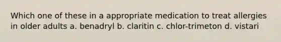 Which one of these in a appropriate medication to treat allergies in older adults a. benadryl b. claritin c. chlor-trimeton d. vistari