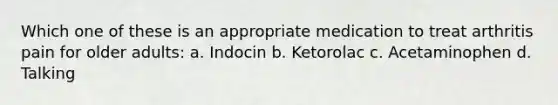 Which one of these is an appropriate medication to treat arthritis pain for older adults: a. Indocin b. Ketorolac c. Acetaminophen d. Talking