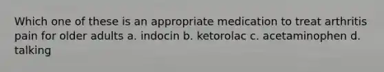 Which one of these is an appropriate medication to treat arthritis pain for older adults a. indocin b. ketorolac c. acetaminophen d. talking