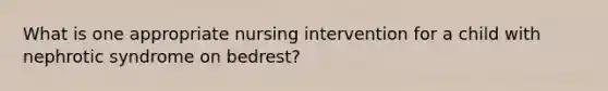 What is one appropriate nursing intervention for a child with nephrotic syndrome on bedrest?