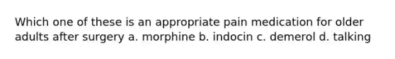 Which one of these is an appropriate pain medication for older adults after surgery a. morphine b. indocin c. demerol d. talking