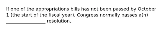 If one of the appropriations bills has not been passed by October 1 (the start of the fiscal year), Congress normally passes a(n) _________________ resolution.