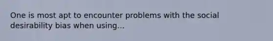 One is most apt to encounter problems with the social desirability bias when using...