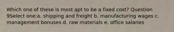 Which one of these is most apt to be a fixed cost? Question 9Select one:a. shipping and freight b. manufacturing wages c. management bonuses d. raw materials e. office salaries