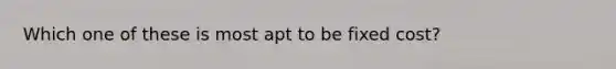 Which one of these is most apt to be fixed cost?