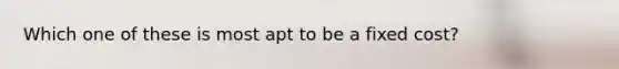 Which one of these is most apt to be a fixed cost?