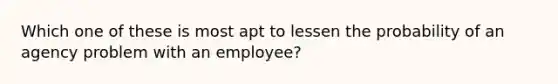 Which one of these is most apt to lessen the probability of an agency problem with an employee?