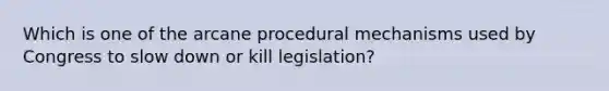 Which is one of the arcane procedural mechanisms used by Congress to slow down or kill legislation?