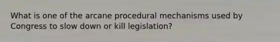 What is one of the arcane procedural mechanisms used by Congress to slow down or kill legislation?