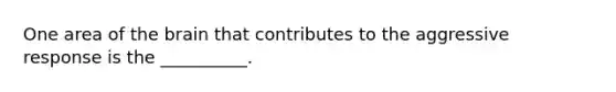 One area of the brain that contributes to the aggressive response is the __________.