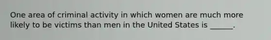 One area of criminal activity in which women are much more likely to be victims than men in the United States is ______.