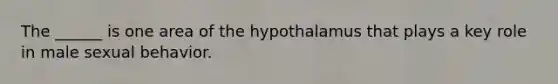 The ______ is one area of the hypothalamus that plays a key role in male sexual behavior.