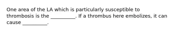 One area of the LA which is particularly susceptible to thrombosis is the __________. If a thrombus here embolizes, it can cause __________.