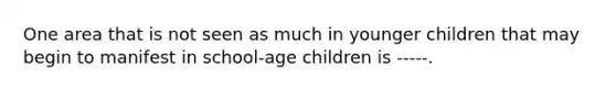 One area that is not seen as much in younger children that may begin to manifest in school-age children is -----.