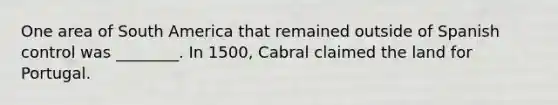 One area of South America that remained outside of Spanish control was ________. In 1500, Cabral claimed the land for Portugal.