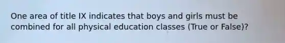 One area of title IX indicates that boys and girls must be combined for all physical education classes (True or False)?