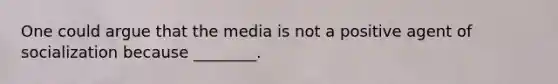 One could argue that the media is not a positive agent of socialization because ________.