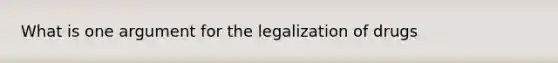 What is one argument for the legalization of drugs