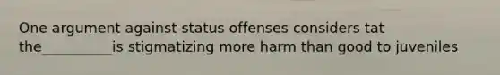 One argument against status offenses considers tat the__________is stigmatizing more harm than good to juveniles