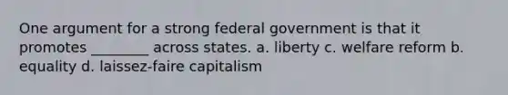 One argument for a strong federal government is that it promotes ________ across states. a. liberty c. welfare reform b. equality d. laissez-faire capitalism