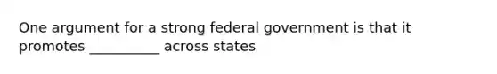 One argument for a strong federal government is that it promotes __________ across states