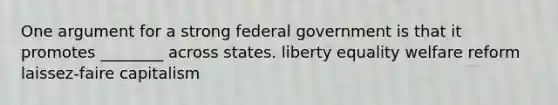 One argument for a strong federal government is that it promotes ________ across states. liberty equality welfare reform laissez-faire capitalism