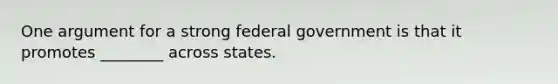 One argument for a strong federal government is that it promotes ________ across states.