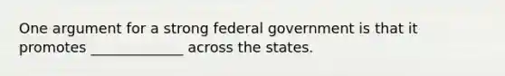 One argument for a strong federal government is that it promotes _____________ across the states.