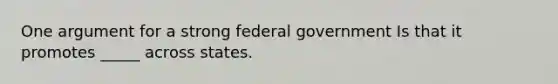 One argument for a strong federal government Is that it promotes _____ across states.