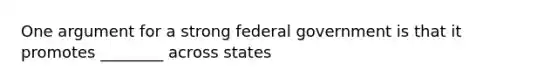 One argument for a strong federal government is that it promotes ________ across states