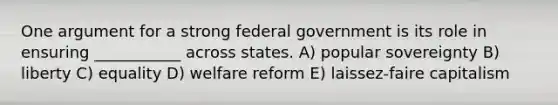 One argument for a strong federal government is its role in ensuring ___________ across states. A) popular sovereignty B) liberty C) equality D) welfare reform E) laissez-faire capitalism