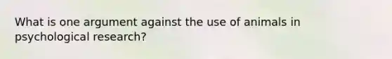 What is one argument against the use of animals in psychological research?