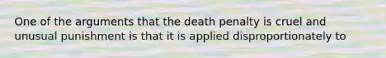 One of the arguments that the death penalty is cruel and unusual punishment is that it is applied disproportionately to