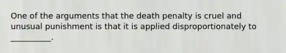 One of the arguments that the death penalty is cruel and unusual punishment is that it is applied disproportionately to __________.