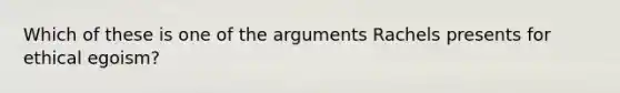 Which of these is one of the arguments Rachels presents for ethical egoism?