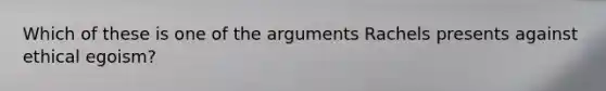 Which of these is one of the arguments Rachels presents against ethical egoism?