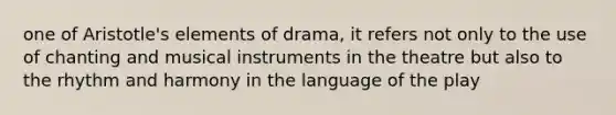 one of Aristotle's elements of drama, it refers not only to the use of chanting and musical instruments in the theatre but also to the rhythm and harmony in the language of the play