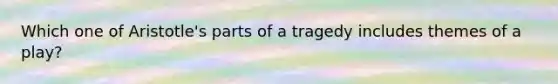 Which one of Aristotle's parts of a tragedy includes themes of a play?