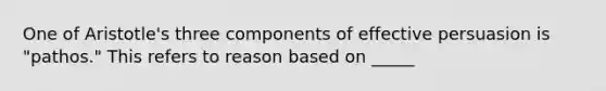 One of Aristotle's three components of effective persuasion is "pathos." This refers to reason based on _____