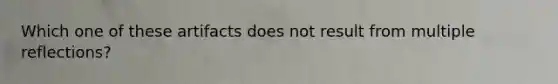 Which one of these artifacts does not result from multiple reflections?