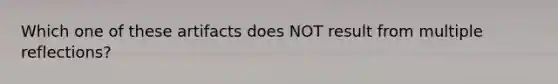 Which one of these artifacts does NOT result from multiple reflections?