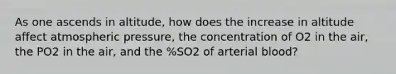 As one ascends in altitude, how does the increase in altitude affect atmospheric pressure, the concentration of O2 in the air, the PO2 in the air, and the %SO2 of arterial blood?