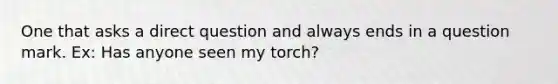 One that asks a direct question and always ends in a question mark. Ex: Has anyone seen my torch?