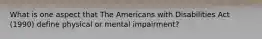 What is one aspect that The Americans with Disabilities Act (1990) define physical or mental impairment?