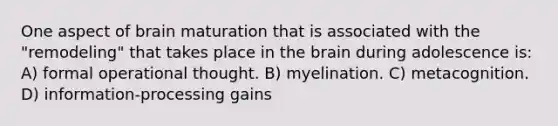 One aspect of brain maturation that is associated with the "remodeling" that takes place in the brain during adolescence is: A) formal operational thought. B) myelination. C) metacognition. D) information-processing gains