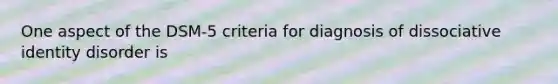 One aspect of the DSM-5 criteria for diagnosis of dissociative identity disorder is